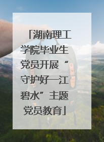 湖南理工学院毕业生党员开展“守护好一江碧水”主题党员教育