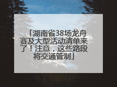 湖南省38场龙舟赛及大型活动清单来了！注意，这些路段将交通管制