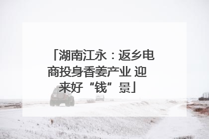 湖南江永：返乡电商投身香姜产业 迎来好“钱”景