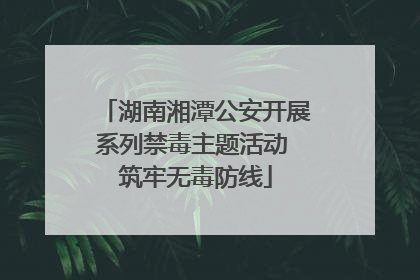 湖南湘潭公安开展系列禁毒主题活动 筑牢无毒防线