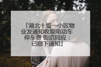 湖北十堰一小区物业发通知收取电动车停车费 街道回应：已撤下通知