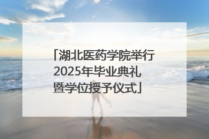 湖北医药学院举行2025年毕业典礼暨学位授予仪式
