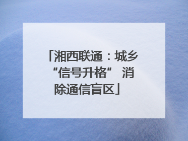 湘西联通：城乡“信号升格” 消除通信盲区