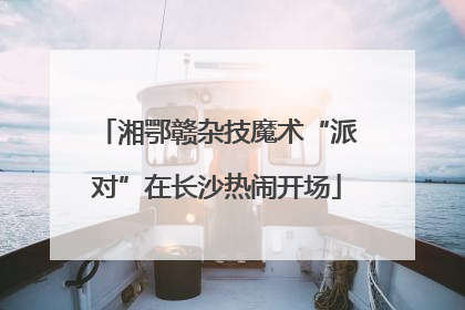 湘鄂赣杂技魔术“派对”在长沙热闹开场