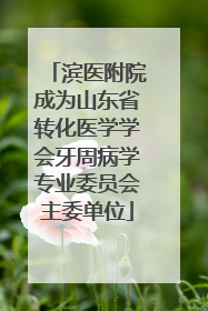 滨医附院成为山东省转化医学学会牙周病学专业委员会主委单位