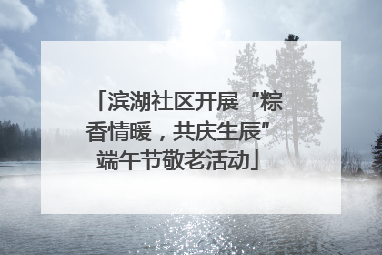 滨湖社区开展“粽香情暖，共庆生辰”端午节敬老活动