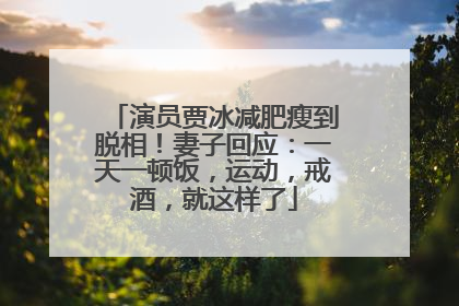 演员贾冰减肥瘦到脱相！妻子回应：一天一顿饭，运动，戒酒，就这样了