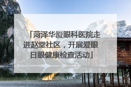 菏泽华厦眼科医院走进赵堂社区，开展爱眼日眼健康检查活动