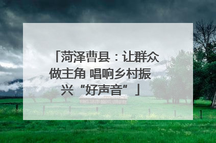 菏泽曹县：让群众做主角 唱响乡村振兴“好声音”