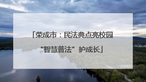 荣成市：民法典点亮校园 “智慧普法”护成长