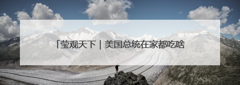 莹观天下｜美国总统在家都吃啥？掌勺30年的白宫主厨告诉你
