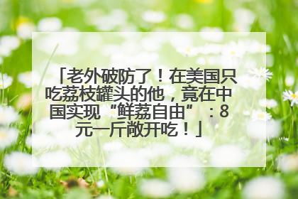 老外破防了！在美国只吃荔枝罐头的他，竟在中国实现“鲜荔自由”：8元一斤敞开吃！