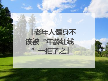 老年人健身不该被“年龄红线”一拒了之