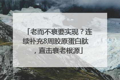 老而不衰要实现？连续补充8周胶原蛋白肽，直击衰老根源