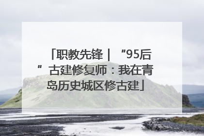 职教先锋｜“95后”古建修复师：我在青岛历史城区修古建