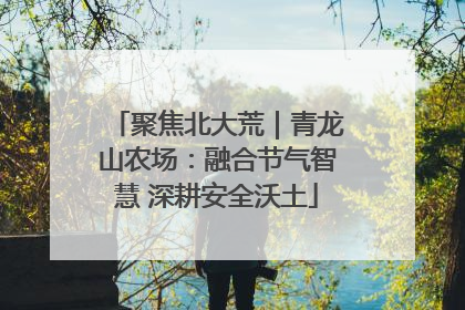 聚焦北大荒｜青龙山农场：融合节气智慧 深耕安全沃土