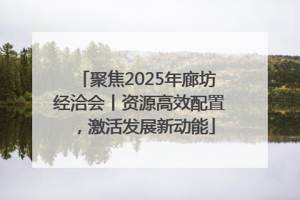 聚焦2025年廊坊经洽会丨资源高效配置，激活发展新动能