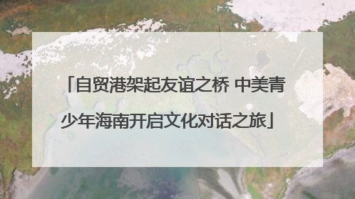 自贸港架起友谊之桥 中美青少年海南开启文化对话之旅