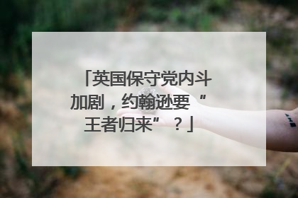 英国保守党内斗加剧，约翰逊要“王者归来”？