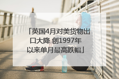 英国4月对美货物出口大降 创1997年以来单月最高跌幅