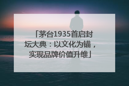 茅台1935首启封坛大典：以文化为锚，实现品牌价值升维