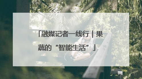 融媒记者一线行｜果蔬的“智能生活”