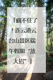 藏不住了！连云港云台山景区端午假期“放大招”