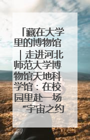 藏在大学里的博物馆｜走进河北师范大学博物馆天地科学馆：在校园里赴一场“宇宙之约”