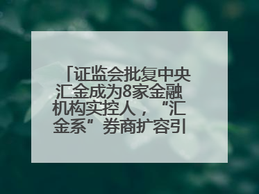 证监会批复中央汇金成为8家金融机构实控人，“汇金系”券商扩容引合并遐想