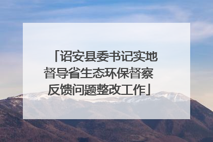 诏安县委书记实地督导省生态环保督察反馈问题整改工作