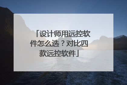 设计师用远控软件怎么选？对比四款远控软件