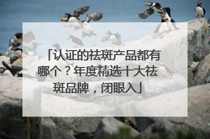 认证的祛斑产品都有哪个？年度精选十大祛斑品牌，闭眼入