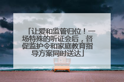 让爱和监管归位！一场特殊的听证会后，督促监护令和家庭教育指导方案同时送达