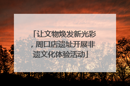 让文物焕发新光彩，周口店遗址开展非遗文化体验活动
