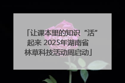 让课本里的知识“活”起来 2025年湖南省林草科技活动周启动