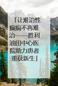 让难治性癫痫不再难治——胜利油田中心医院助力患者重获新生