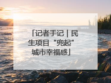 记者手记｜民生项目“兜起”城市幸福感