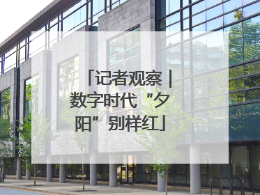 记者观察｜数字时代“夕阳”别样红