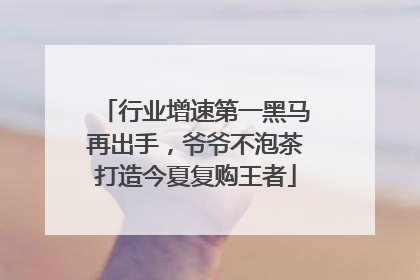 行业增速第一黑马再出手，爷爷不泡茶打造今夏复购王者