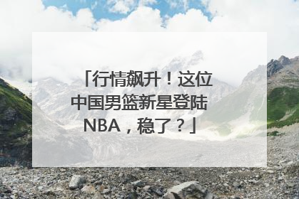 行情飙升！这位中国男篮新星登陆NBA，稳了？