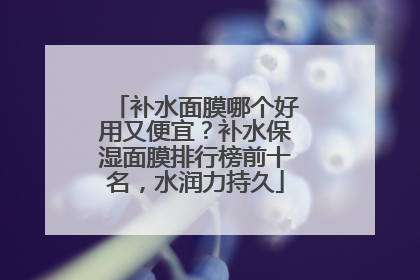 补水面膜哪个好用又便宜？补水保湿面膜排行榜前十名，水润力持久