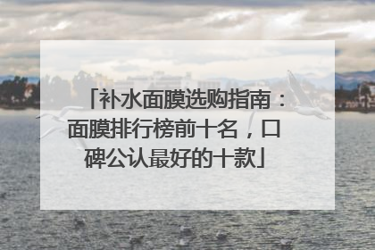 补水面膜选购指南：面膜排行榜前十名，口碑公认最好的十款