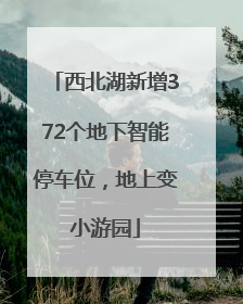 西北湖新增372个地下智能停车位，地上变小游园