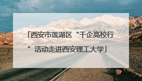 西安市莲湖区“千企高校行”活动走进西安理工大学