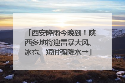 西安降雨今晚到！陕西多地将迎雷暴大风、冰雹、短时强降水→