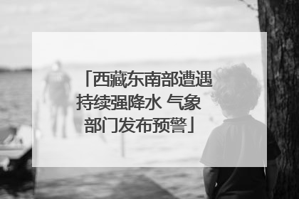 西藏东南部遭遇持续强降水 气象部门发布预警