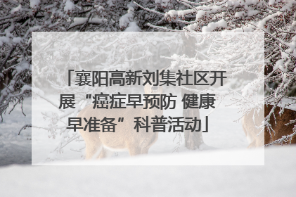 襄阳高新刘集社区开展“癌症早预防 健康早准备”科普活动