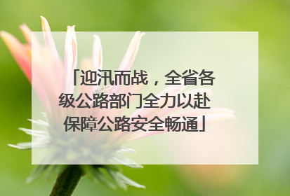 迎汛而战，全省各级公路部门全力以赴保障公路安全畅通