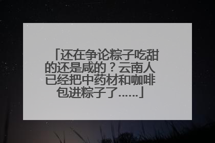 还在争论粽子吃甜的还是咸的？云南人已经把中药材和咖啡包进粽子了……