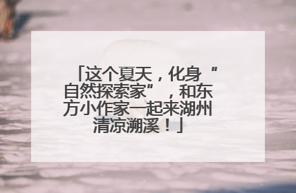 这个夏天，化身“自然探索家”，和东方小作家一起来湖州清凉溯溪！